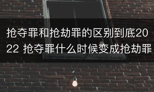 抢夺罪和抢劫罪的区别到底2022 抢夺罪什么时候变成抢劫罪