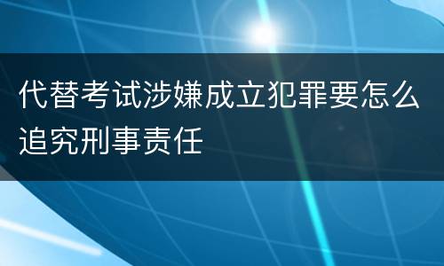 代替考试涉嫌成立犯罪要怎么追究刑事责任