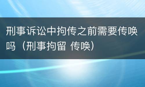 刑事诉讼中拘传之前需要传唤吗（刑事拘留 传唤）