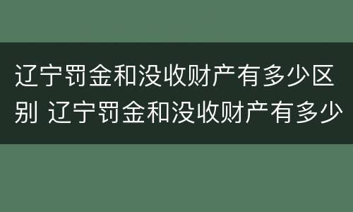 辽宁罚金和没收财产有多少区别 辽宁罚金和没收财产有多少区别呢