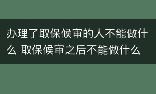 办理了取保候审的人不能做什么 取保候审之后不能做什么