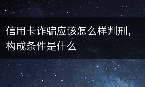 信用卡诈骗应该怎么样判刑，构成条件是什么