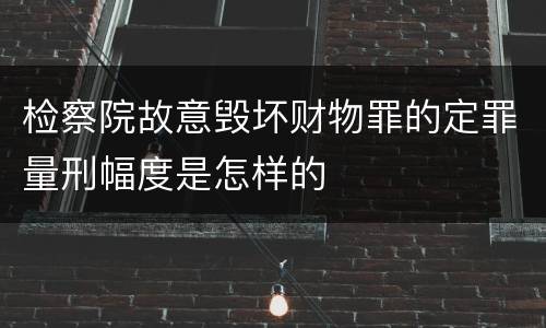 检察院故意毁坏财物罪的定罪量刑幅度是怎样的