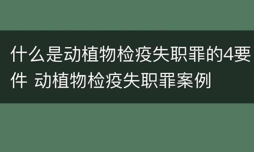 什么是动植物检疫失职罪的4要件 动植物检疫失职罪案例