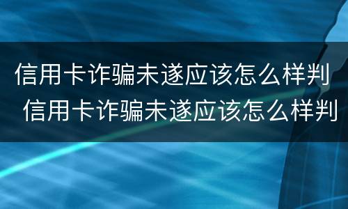 信用卡诈骗未遂应该怎么样判 信用卡诈骗未遂应该怎么样判决