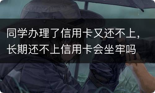 同学办理了信用卡又还不上，长期还不上信用卡会坐牢吗