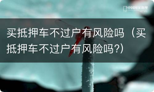 买抵押车不过户有风险吗（买抵押车不过户有风险吗?）