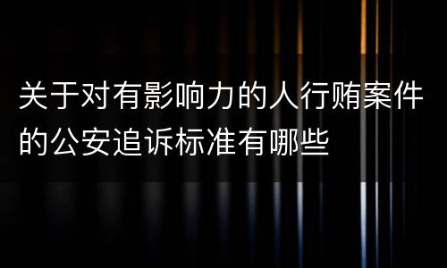 关于对有影响力的人行贿案件的公安追诉标准有哪些