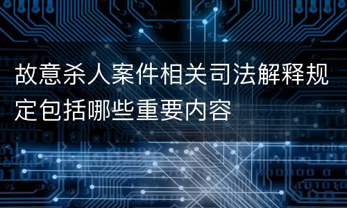 故意杀人案件相关司法解释规定包括哪些重要内容