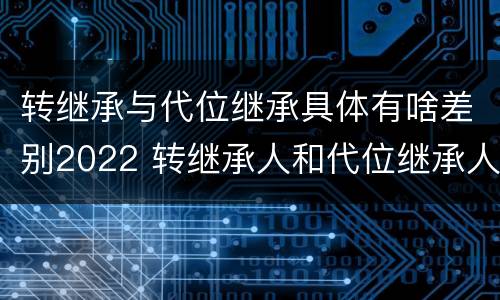 转继承与代位继承具体有啥差别2022 转继承人和代位继承人的区别