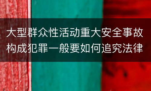 大型群众性活动重大安全事故构成犯罪一般要如何追究法律责任