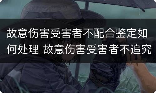 故意伤害受害者不配合鉴定如何处理 故意伤害受害者不追究