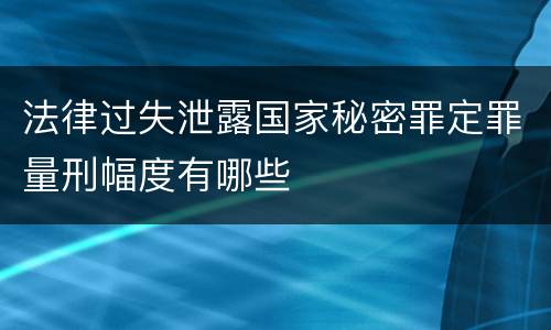 法律过失泄露国家秘密罪定罪量刑幅度有哪些