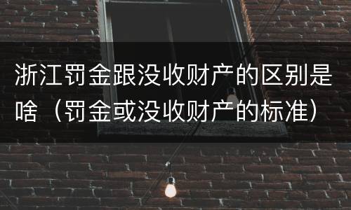 浙江罚金跟没收财产的区别是啥（罚金或没收财产的标准）