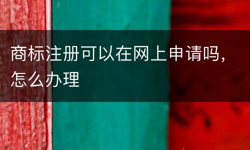 商标注册可以在网上申请吗，怎么办理