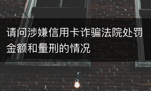 请问涉嫌信用卡诈骗法院处罚金额和量刑的情况