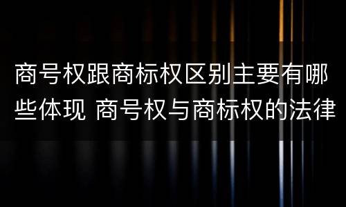 商号权跟商标权区别主要有哪些体现 商号权与商标权的法律冲突与解决