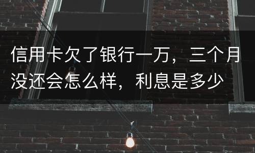 信用卡欠了银行一万，三个月没还会怎么样，利息是多少