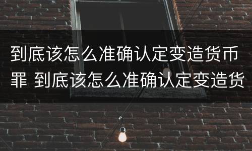 到底该怎么准确认定变造货币罪 到底该怎么准确认定变造货币罪名