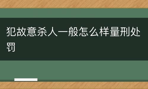 犯故意杀人一般怎么样量刑处罚