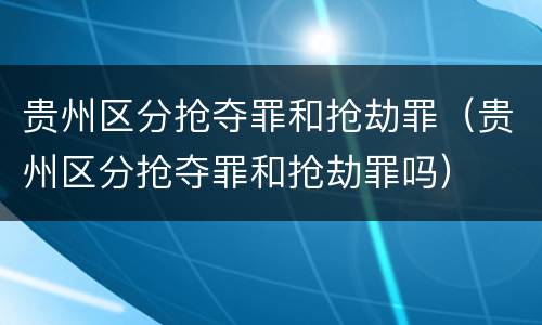 贵州区分抢夺罪和抢劫罪（贵州区分抢夺罪和抢劫罪吗）