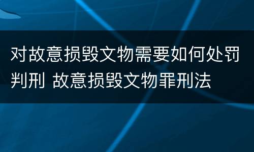 对故意损毁文物需要如何处罚判刑 故意损毁文物罪刑法