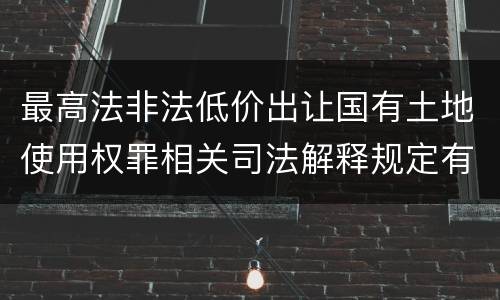 最高法非法低价出让国有土地使用权罪相关司法解释规定有哪些主要内容