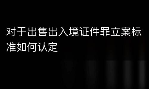 对于出售出入境证件罪立案标准如何认定