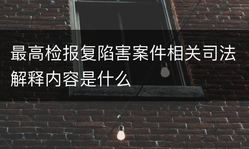 最高检报复陷害案件相关司法解释内容是什么