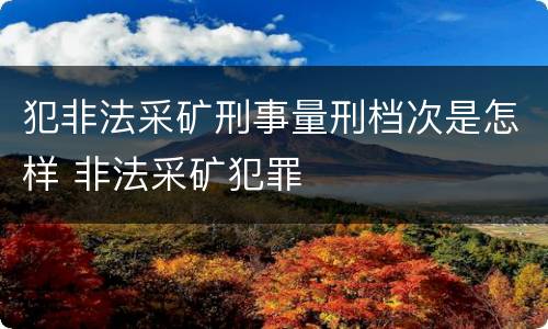 犯非法采矿刑事量刑档次是怎样 非法采矿犯罪