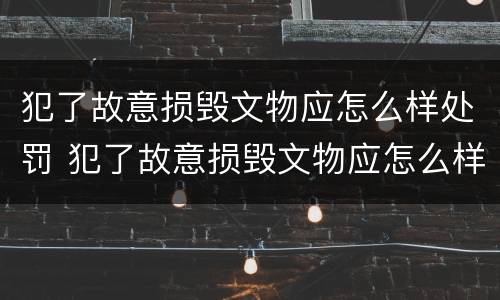 犯了故意损毁文物应怎么样处罚 犯了故意损毁文物应怎么样处罚呢