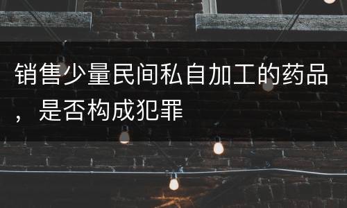 销售少量民间私自加工的药品，是否构成犯罪