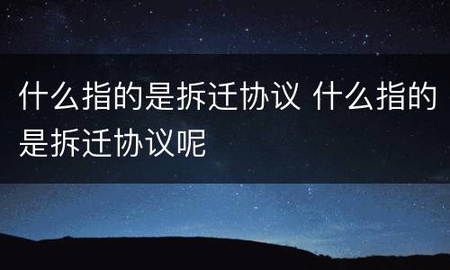 什么指的是拆迁协议 什么指的是拆迁协议呢