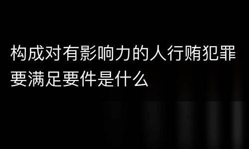 构成对有影响力的人行贿犯罪要满足要件是什么