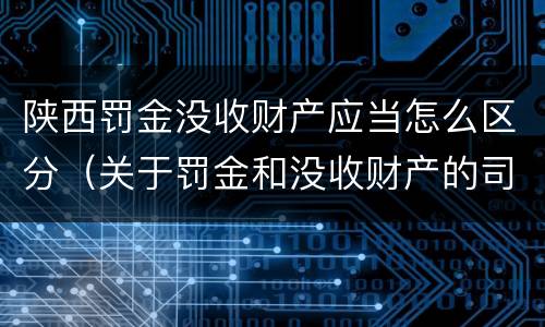 陕西罚金没收财产应当怎么区分（关于罚金和没收财产的司法解释）