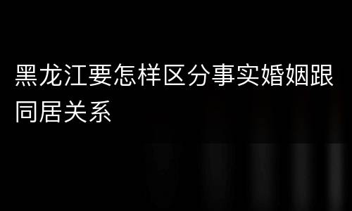 黑龙江要怎样区分事实婚姻跟同居关系