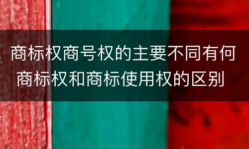 商标权商号权的主要不同有何 商标权和商标使用权的区别