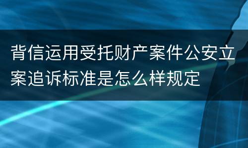 背信运用受托财产案件公安立案追诉标准是怎么样规定