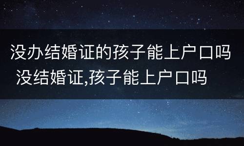 没办结婚证的孩子能上户口吗 没结婚证,孩子能上户口吗