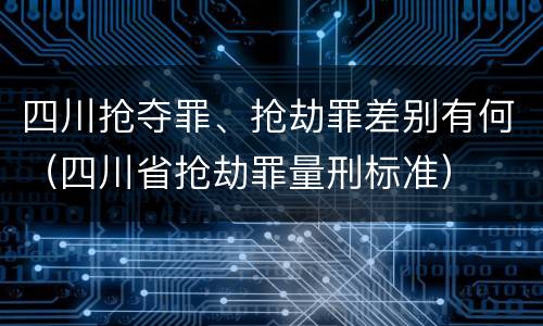 四川抢夺罪、抢劫罪差别有何（四川省抢劫罪量刑标准）