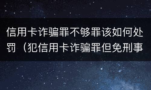 信用卡诈骗罪不够罪该如何处罚（犯信用卡诈骗罪但免刑事处罚）