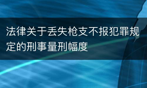 法律关于丢失枪支不报犯罪规定的刑事量刑幅度