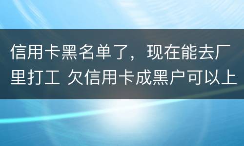 信用卡黑名单了，现在能去厂里打工 欠信用卡成黑户可以上班吗