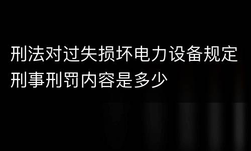 刑法对过失损坏电力设备规定刑事刑罚内容是多少