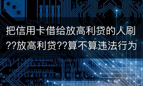 把信用卡借给放高利贷的人刷??放高利贷??算不算违法行为呢