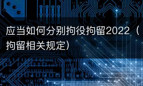 应当如何分别拘役拘留2022（拘留相关规定）