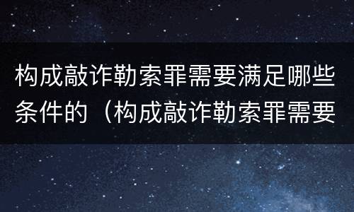 构成敲诈勒索罪需要满足哪些条件的（构成敲诈勒索罪需要满足哪些条件的情形）