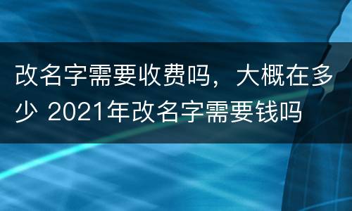 改名字需要收费吗，大概在多少 2021年改名字需要钱吗