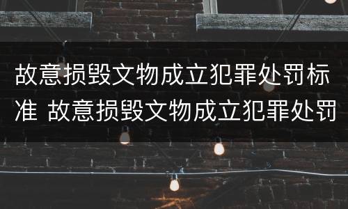 故意损毁文物成立犯罪处罚标准 故意损毁文物成立犯罪处罚标准最新