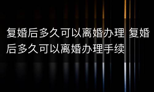 复婚后多久可以离婚办理 复婚后多久可以离婚办理手续